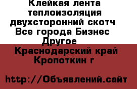 Клейкая лента, теплоизоляция, двухсторонний скотч - Все города Бизнес » Другое   . Краснодарский край,Кропоткин г.